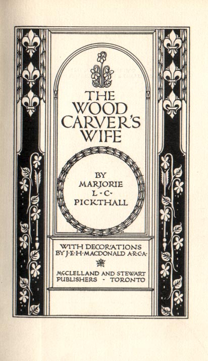 THE WOOD CARVER'S WIFE by MARJORIE L. C. PICKTHALL  WITH DECORATIONS BY J. E. H. MACDONALD A.R.C.A.  MCCLELLAND AND STEWART PUBLISHERS TORONTO 